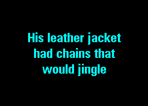 His leather jacket

had chains that
would iingle