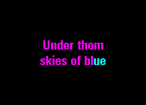 Under them

skies of blue