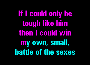 If I could only be
tough like him

then I could win
my own. small.
battle of the sexes