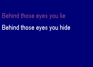 Behind those eyes you hide