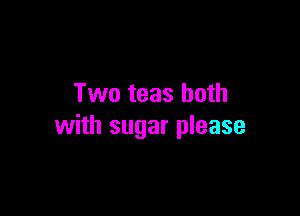 Two teas both

with sugar please