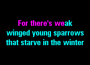 For there's weak
winged young sparrows
that starve in the winter