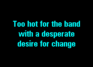 Too hot for the hand

with a desperate
desire for change