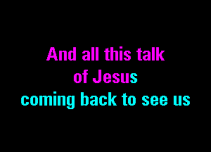 And all this talk

of Jesus
coming back to see us
