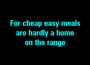 For cheap easy meals

are hardly a home
on the range