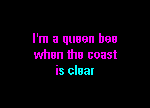 I'm a queen bee

when the coast
is clear