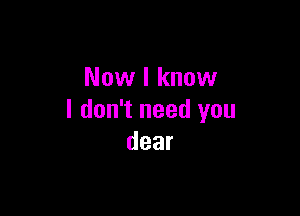 Now I know

I don't need you
dear