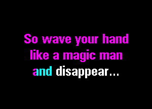 So wave your hand

like a magic man
and disappear...