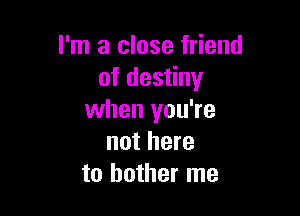 I'm a close friend
of destiny

when you're
not here
to bother me