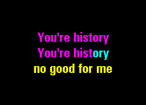 You're history

You're history
no good for me