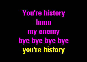 You're history
hmm

my enemy
bye bye bye bye
you're history