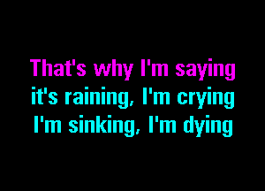 That's why I'm saying

it's raining. I'm crying
I'm sinking. I'm dying