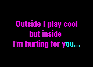 Outside I play cool

but inside
I'm hurting for you...