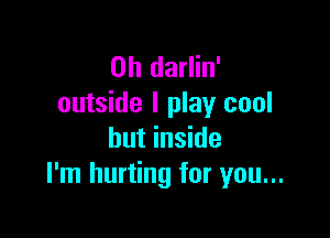 0h darlin'
outside I play cool

but inside
I'm hurting for you...