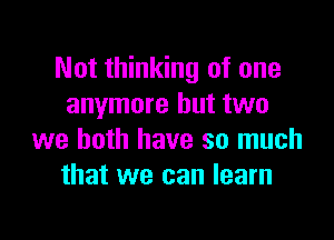 Not thinking of one
anymore but two

we both have so much
that we can learn