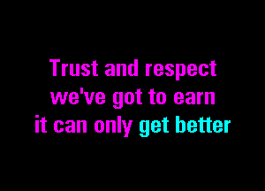 Trust and respect

we've got to earn
it can only get better