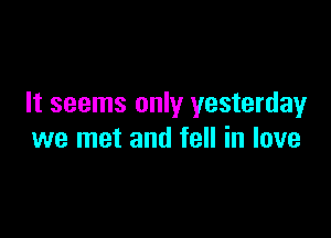 It seems only yesterday

we met and fell in love