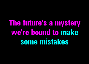 The future's a mystery

we're bound to make
some mistakes