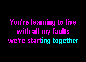You're learning to live

with all my faults
we're starting together