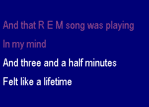 And three and a half minutes

Felt like a lifetime