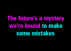 The future's a mystery

we're bound to make
some mistakes