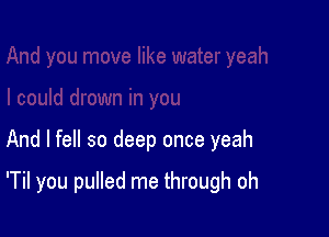 And I fell so deep once yeah

'Til you pulled me through oh