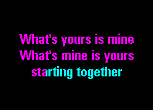 What's yours is mine

What's mine is yours
starting together