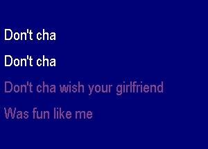 Don't cha

Was fun like me