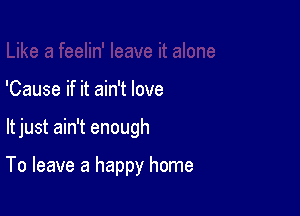 'Cause if it ain't love

ltjust ain't enough

To leave a happy home