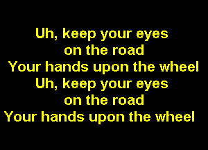 Uh, keep your eyes
on the road
Your hands upon the wheel
Uh, keep your eyes
on the road
Your hands upon the wheel