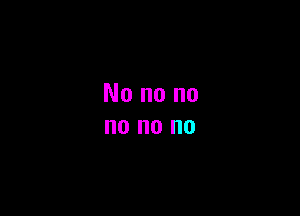 No no no
no no no