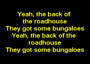 Yeah, the back of
the roadhouse
They got some bungaloes
Yeah, the back of the
roadhouse
They got some bungaloes