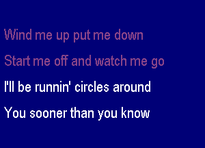 I'll be runnin' circles around

You sooner than you know