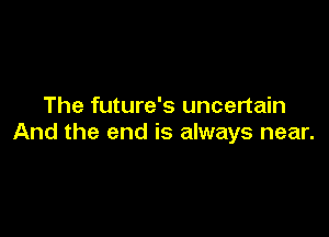 The future's uncertain

And the end is always near.