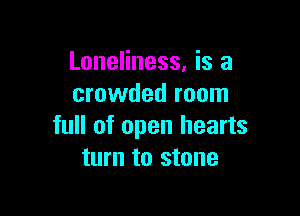 Loneliness, is a
crowded room

full of open hearts
turn to stone