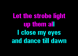 Let the strobe light
up them all

I close my eyes
and dance till dawn