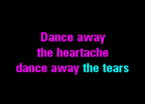 Dance away

the heartache
dance away the tears