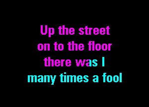 Up the street
on to the floor

there was I
many times a fool