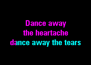 Dance away

the heartache
dance away the tears