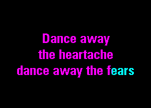 Dance away

the heartache
dance away the fears