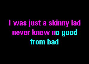 I was just a skinny lad

never knew no good
from bad