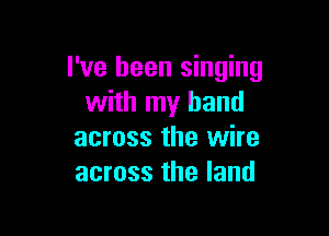 I've been singing
with my hand

across the wire
across the land