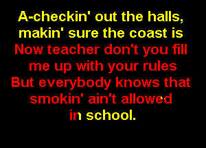 A-checkin' out the halls,
makin' sure the coast is
Now teacher don't you fill
me up with your rules
But everybody knows that
smokin' ain't allowed
in school.
