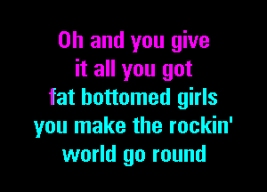 Oh and you give
it all you got

fat bottomed girls
you make the rockin'
world go round