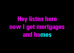Hey listen here

now I got mortgages
and homes
