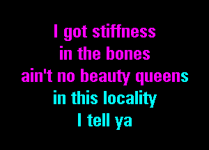 I got stiffness
in the bones

ain't no beauty queens
in this locality
I tell ya