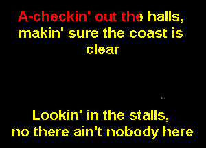 A-checkin' out the halls,
makin' sure the coast is
clear

Lookin' in the stalls,
no there ain't nobody here