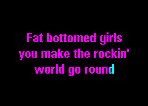 Fat bottomed girls

you make the rockin'
world go round