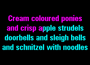 Cream coloured ponies

and crisp apple strudels
doorbells and sleigh bells
and schnitzel with noodles
