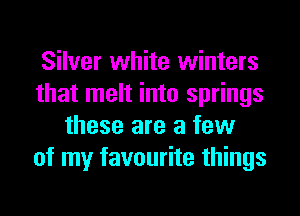 Silver white winters
that melt into springs
these are a few
of my favourite things
